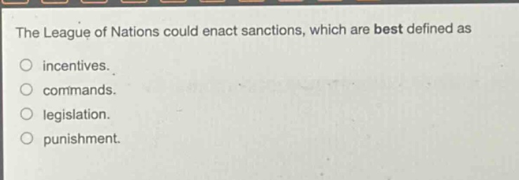 the league of nations could enact sanctions, which are best defined as\nincentives.\ncommands.\nlegislation.\npunishment.