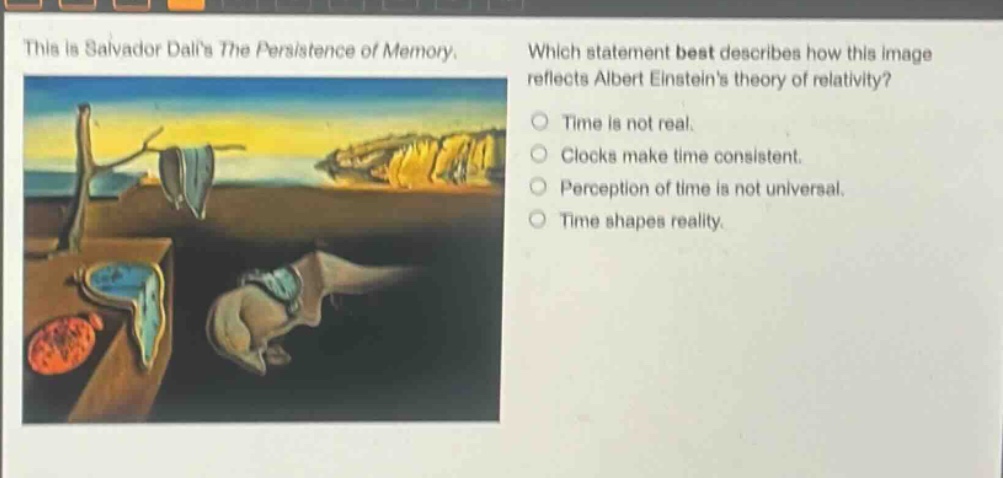 this is salvador dalis the persistence of memory. which statement best describes how this image reflects albert einsteins theory of relativity? time is not real. clocks make time consistent. perception of time is not universal. time shapes reality.