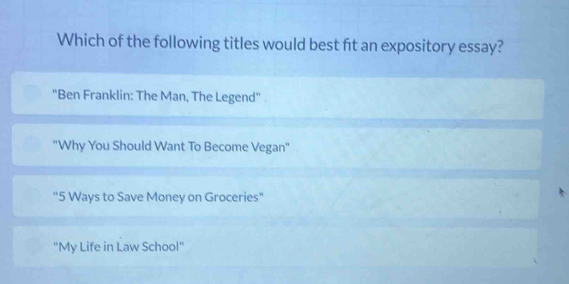 which of the following titles would best fit an expository essay?\n\ben franklin: the man, the legend\\n\why you should want to become vegan\\n\5 ways to save money on groceries\\n\my life in law school\