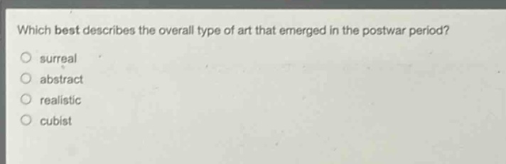which best describes the overall type of art that emerged in the postwar period?\n surreal\n abstract\n realistic\n cubist