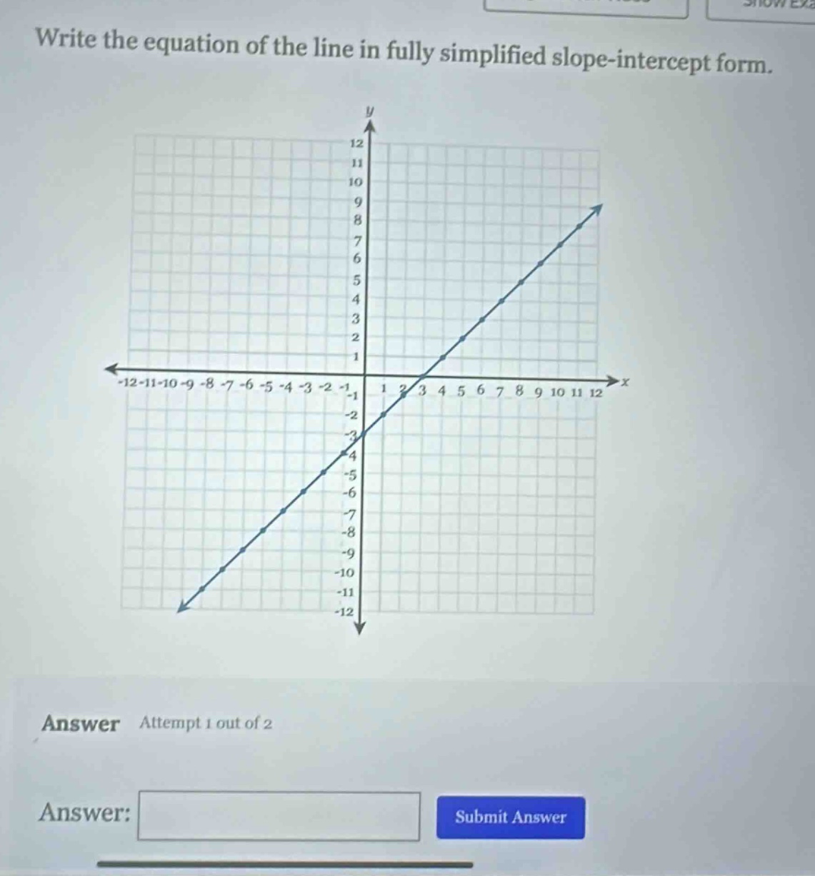 write the equation of the line in fully simplified slope - intercept form.\nanswer attempt 1 out of 2\nanswer: