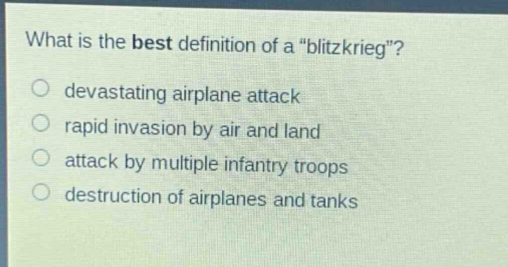 what is the best definition of a \blitzkrieg\?\n○ devastating airplane attack\n○ rapid invasion by air and land\n○ attack by multiple infantry troops\n○ destruction of airplanes and tanks