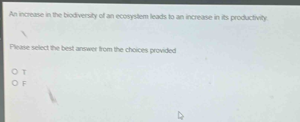 an increase in the biodiversity of an ecosystem leads to an increase in its productivity. please select the best answer from the choices provided. o t o f