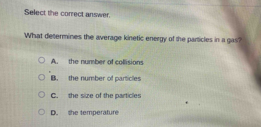 select the correct answer. what determines the average kinetic energy of the particles in a gas? a. the number of collisions b. the number of particles c. the size of the particles d. the temperature