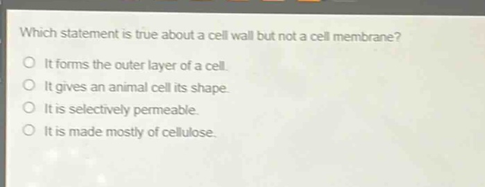 which statement is true about a cell wall but not a cell membrane?\no it forms the outer layer of a cell.\no it gives an animal cell its shape.\no it is selectively permeable.\no it is made mostly of cellulose.
