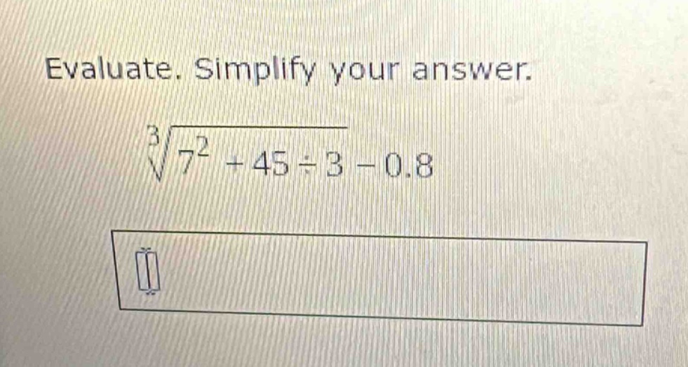 evaluate. simplify your answer.\n$sqrt3{7^{2}+45div3 - 0.8}$