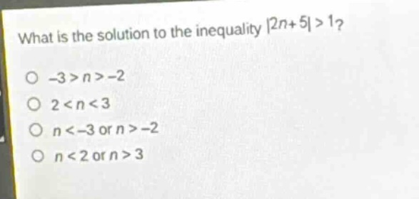 what is the solution to the inequality |2n + 5|>1?\n-3>n>-2\n2 < n < 3\nn < -3 or n > -2\nn < 2 or n > 3