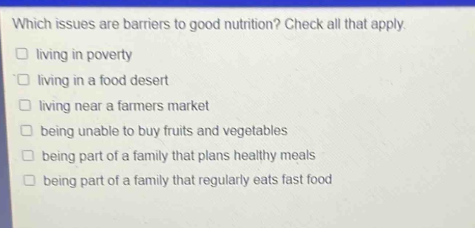 which issues are barriers to good nutrition? check all that apply. living in poverty living in a food desert living near a farmers market being unable to buy fruits and vegetables being part of a family that plans healthy meals being part of a family that regularly eats fast food