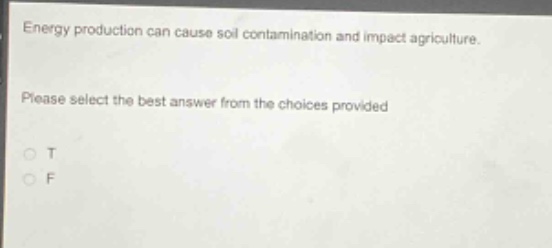 energy production can cause soil contamination and impact agriculture. please select the best answer from the choices provided\no t\no f