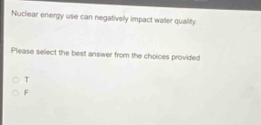 nuclear energy use can negatively impact water quality. please select the best answer from the choices provided\no t\no f