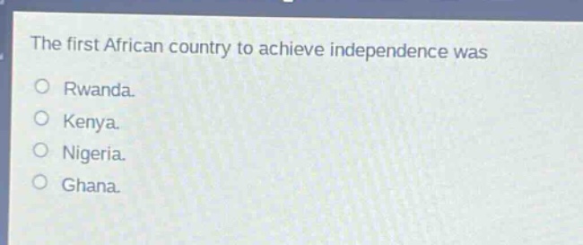 the first african country to achieve independence was\no rwanda.\no kenya.\no nigeria.\no ghana.