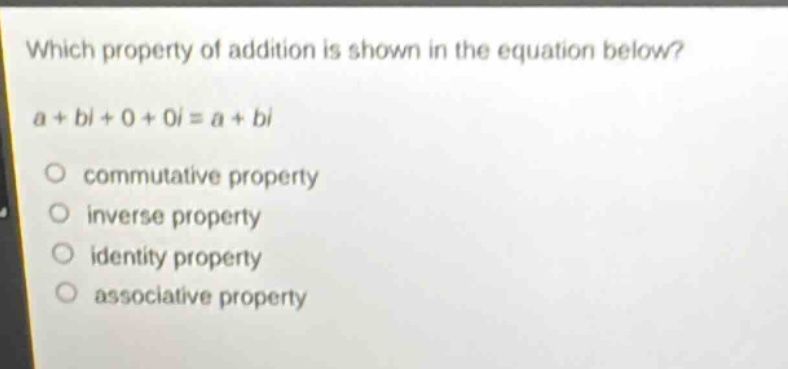 which property of addition is shown in the equation below?\na + bi + 0 + 0i = a + bi\ncommutative property\ninverse property\nidentity property\nassociative property