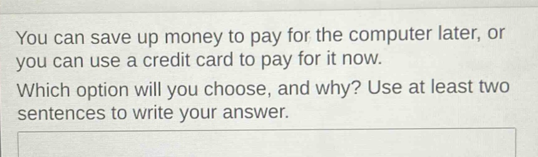you can save up money to pay for the computer later, or you can use a credit card to pay for it now. which option will you choose, and why? use at least two sentences to write your answer.