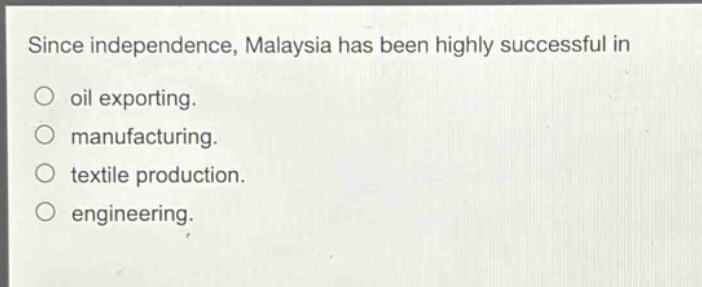 since independence, malaysia has been highly successful in\n○ oil exporting.\n○ manufacturing.\n○ textile production.\n○ engineering.