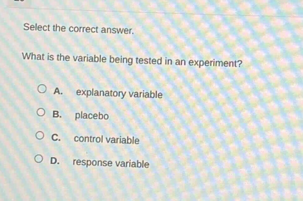 select the correct answer.\nwhat is the variable being tested in an experiment?\na. explanatory variable\nb. placebo\nc. control variable\nd. response variable