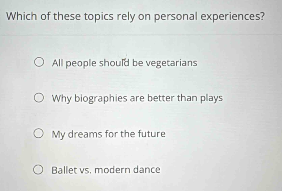which of these topics rely on personal experiences?\n○ all people should be vegetarians\n○ why biographies are better than plays\n○ my dreams for the future\n○ ballet vs. modern dance