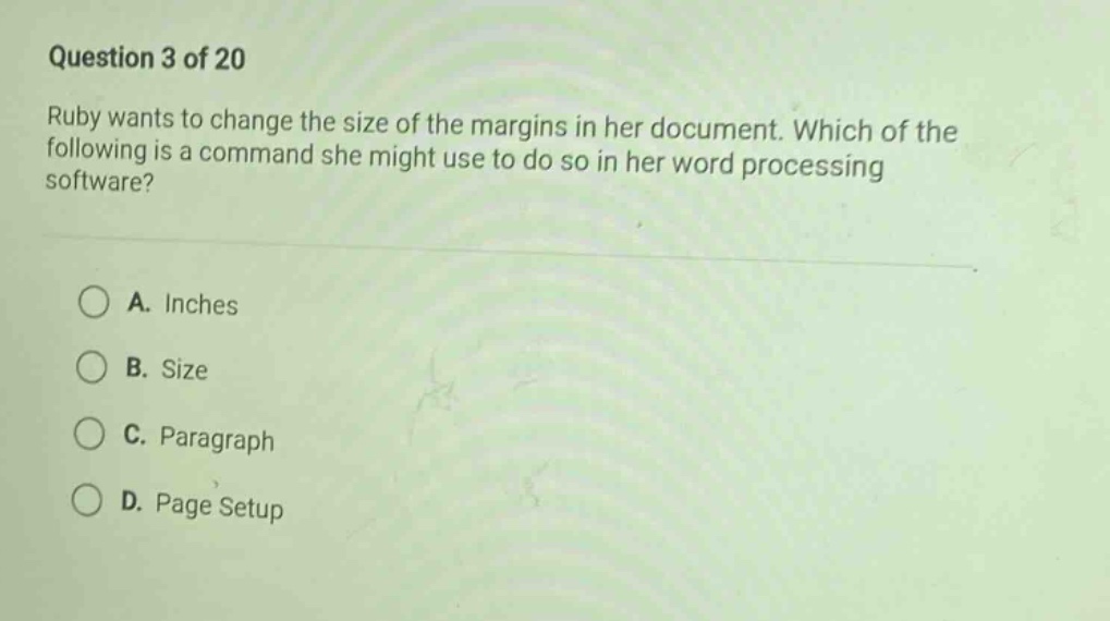 question 3 of 20\nruby wants to change the size of the margins in her document. which of the following is a command she might use to do so in her word processing software?\na. inches\nb. size\nc. paragraph\nd. page setup