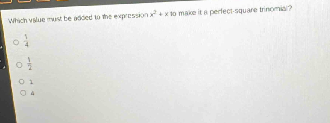 which value must be added to the expression $x^{2}+x$ to make it a perfect - square trinomial?\n$\frac{1}{4}$\n$\frac{1}{2}$\n$1$\n$4$
