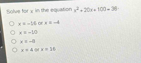 solve for x in the equation $x^{2}+20x + 100 = 36$.\n$x=-16$ or $x = - 4$\n$x=-10$\n$x=-8$\n$x = 4$ or $x = 16$