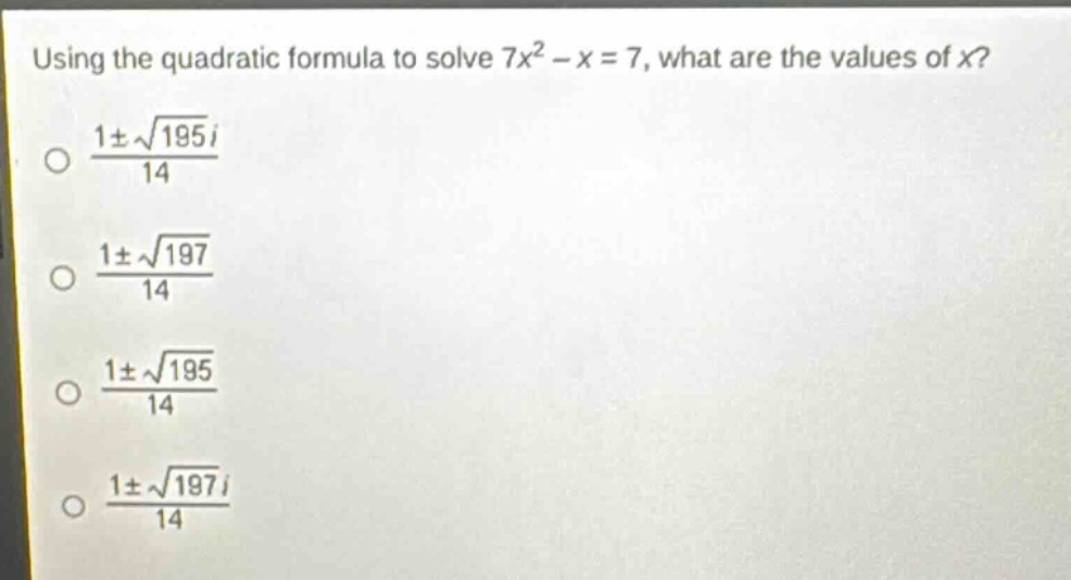 using the quadratic formula to solve 7x² - x = 7, what are the values of x?\n$\frac{1pmsqrt{195}i}{14}$\n$\frac{1pmsqrt{197}}{14}$\n$\frac{1pmsqrt{195}}{14}$\n$\frac{1pmsqrt{197}i}{14}$
