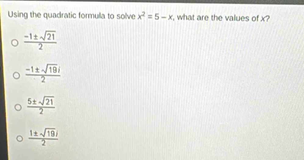 using the quadratic formula to solve $x^{2}=5 - x$, what are the values of $x$?\n$\frac{-1pmsqrt{21}}{2}$\n$\frac{-1pmsqrt{19}i}{2}$\n$\frac{5pmsqrt{21}}{2}$\n$\frac{1pmsqrt{19}i}{2}$