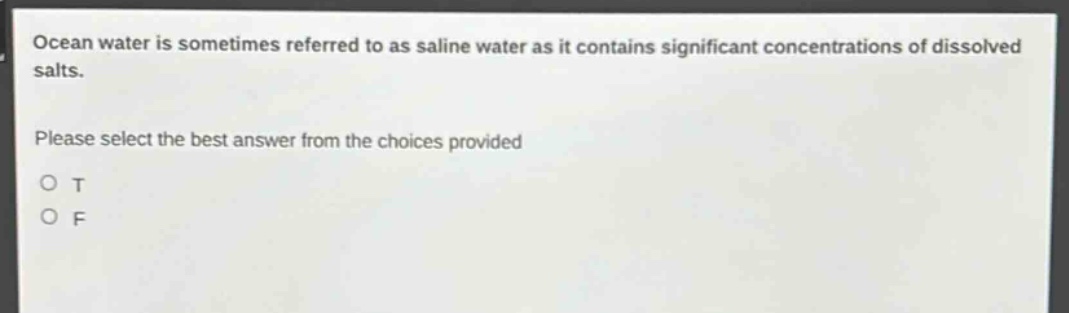 ocean water is sometimes referred to as saline water as it contains significant concentrations of dissolved salts. please select the best answer from the choices provided\no t\no f