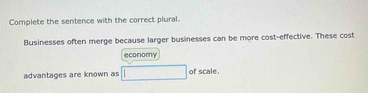 complete the sentence with the correct plural. businesses often merge because larger businesses can be more cost - effective. these cost economy advantages are known as of scale.