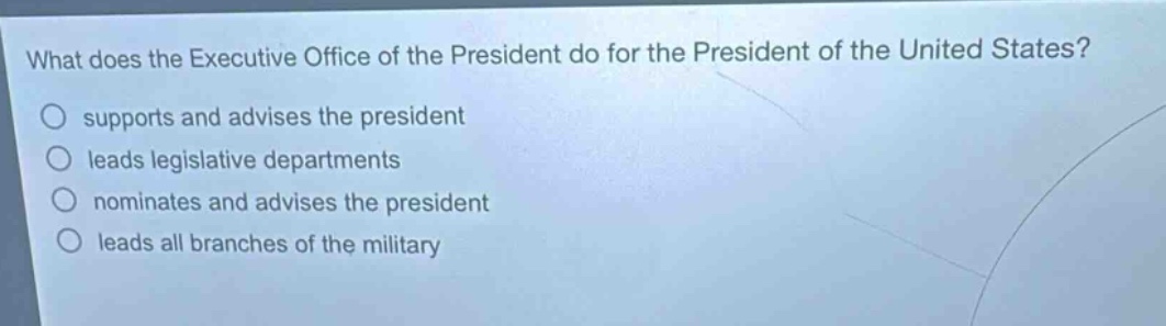 what does the executive office of the president do for the president of the united states?\no supports and advises the president\no leads legislative departments\no nominates and advises the president\no leads all branches of the military