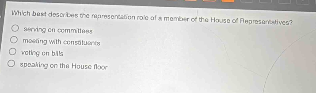 which best describes the representation role of a member of the house of representatives?\n- serving on committees\n- meeting with constituents\n- voting on bills\n- speaking on the house floor