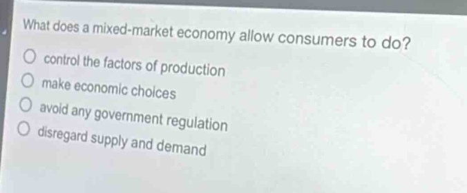 what does a mixed - market economy allow consumers to do?\ncontrol the factors of production\nmake economic choices\navoid any government regulation\ndisregard supply and demand