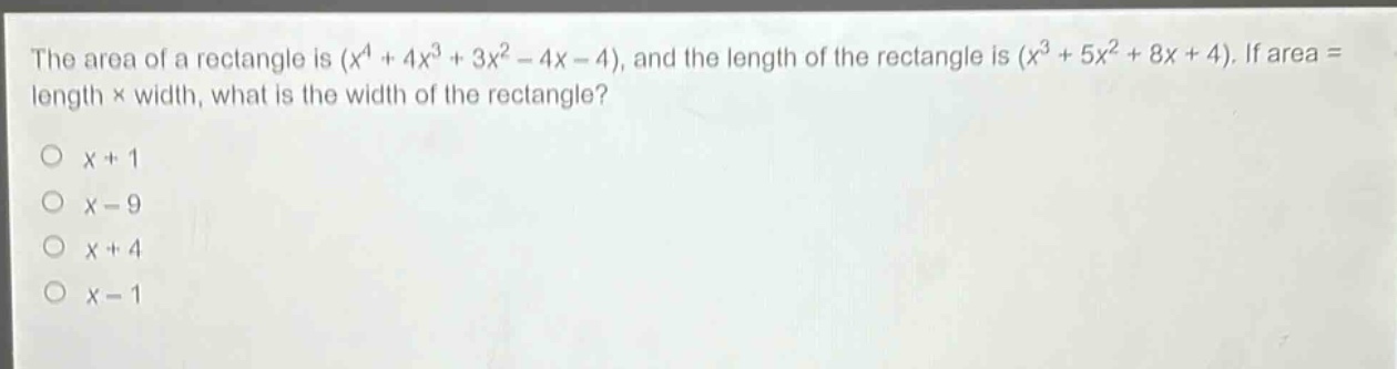 the area of a rectangle is $(x^{4}+4x^{3}+3x^{2}-4x - 4)$, and the length of the rectangle is $(x^{3}+5x^{2}+8x + 4)$. if area = length × width, what is the width of the rectangle?\n$x + 1$\n$x - 9$\n$x + 4$\n$x - 1$