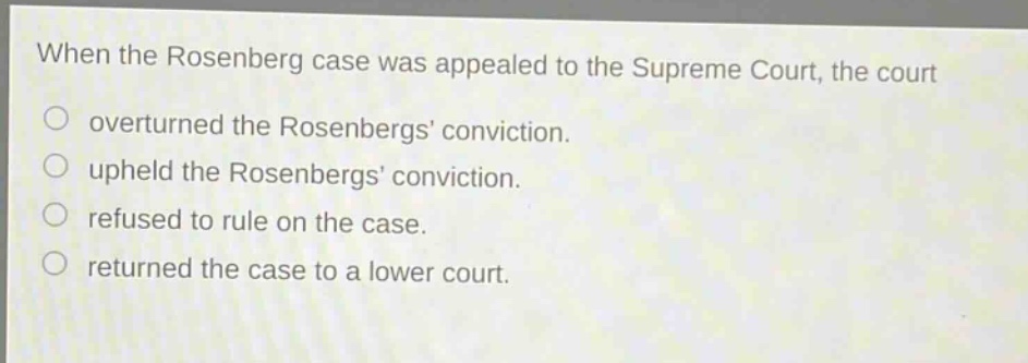 when the rosenberg case was appealed to the supreme court, the court\n○ overturned the rosenbergs conviction.\n○ upheld the rosenbergs conviction.\n○ refused to rule on the case.\n○ returned the case to a lower court.