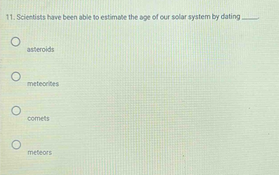 11. scientists have been able to estimate the age of our solar system by dating ____. \nasteroids \nmeteorites \ncomets \nmeteors