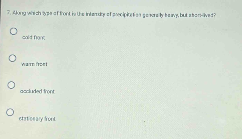 7. along which type of front is the intensity of precipitation generally heavy, but short - lived?\no cold front\no warm front\no occluded front\no stationary front