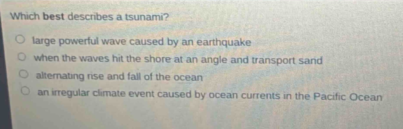 which best describes a tsunami?\no large powerful wave caused by an earthquake\no when the waves hit the shore at an angle and transport sand\no alternating rise and fall of the ocean\no an irregular climate event caused by ocean currents in the pacific ocean