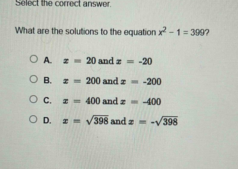 select the correct answer.\nwhat are the solutions to the equation $x^{2}-1 = 399$?\na. $x = 20$ and $x=-20$\nb. $x = 200$ and $x=-200$\nc. $x = 400$ and $x=-400$\nd. $x=sqrt{398}$ and $x =-sqrt{398}$