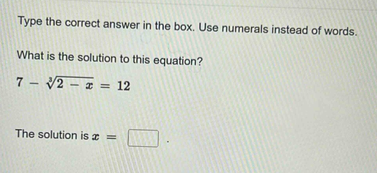 type the correct answer in the box. use numerals instead of words. what is the solution to this equation? 7 - \\sqrt3{2 - x}=12 the solution is x =