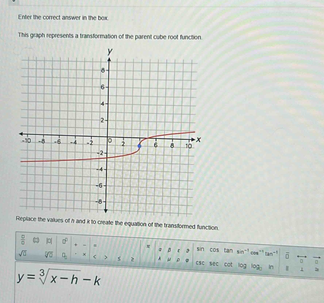 enter the correct answer in the box. this graph represents a transformation of the parent cube root function. replace the values of h and k to create the equation of the transformed function. $y = sqrt3{x - h}-k$