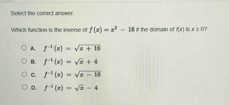 select the correct answer. which function is the inverse of $f(x)=x^{2}-16$ if the domain of $f(x)$ is $xgeq0$?\na. $f^{-1}(x)=sqrt{x + 16}$\nb. $f^{-1}(x)=sqrt{x}+4$\nc. $f^{-1}(x)=sqrt{x - 16}$\nd. $f^{-1}(x)=sqrt{x}-4$