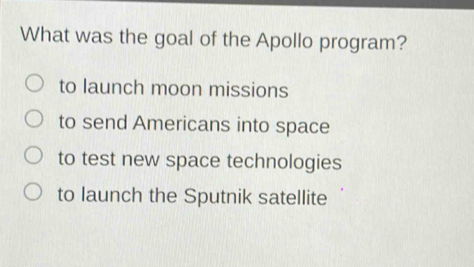 what was the goal of the apollo program?\n○ to launch moon missions\n○ to send americans into space\n○ to test new space technologies\n○ to launch the sputnik satellite
