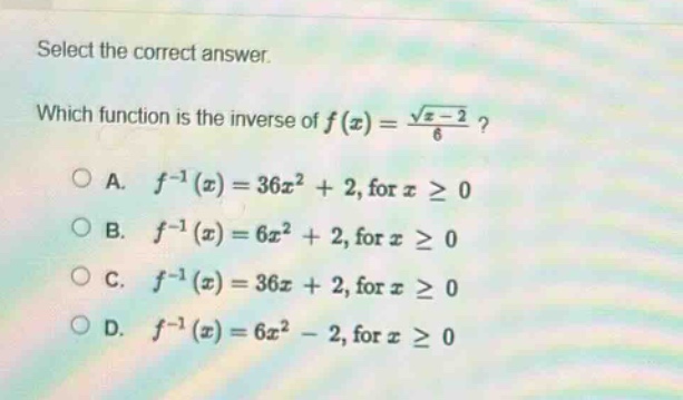 select the correct answer. which function is the inverse of $f(x)=\frac{sqrt{x - 2}}{6}$?\na. $f^{-1}(x)=36x^{2}+2$, for $xgeq0$\nb. $f^{-1}(x)=6x^{2}+2$, for $xgeq0$\nc. $f^{-1}(x)=36x + 2$, for $xgeq0$\nd. $f^{-1}(x)=6x^{2}-2$, for $xgeq0$