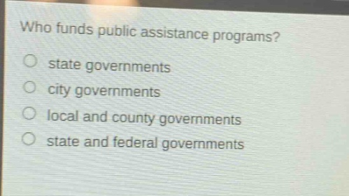 who funds public assistance programs?\nstate governments\ncity governments\nlocal and county governments\nstate and federal governments