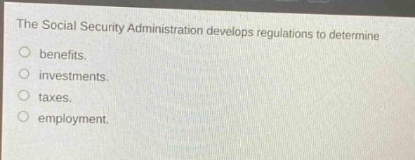 the social security administration develops regulations to determine\nbenefits.\ninvestments.\ntaxes.\nemployment.