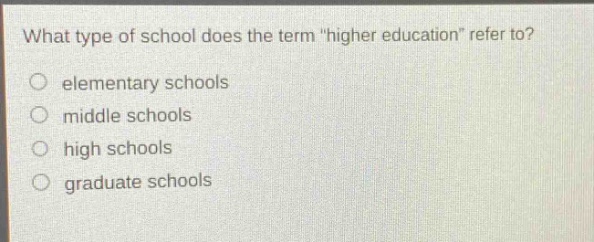 what type of school does the term \higher education\ refer to?\n○ elementary schools\n○ middle schools\n○ high schools\n○ graduate schools