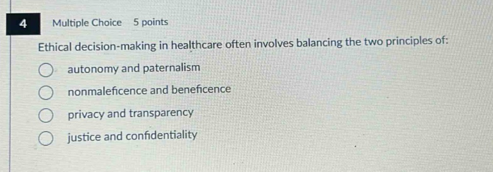 4 multiple choice 5 points ethical decision - making in healthcare often involves balancing the two principles of: autonomy and paternalism nonmaleficence and beneficence privacy and transparency justice and confidentiality