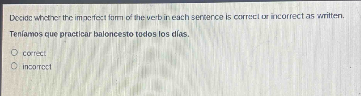 decide whether the imperfect form of the verb in each sentence is correct or incorrect as written. teníamos que practicar baloncesto todos los días. correct incorrect
