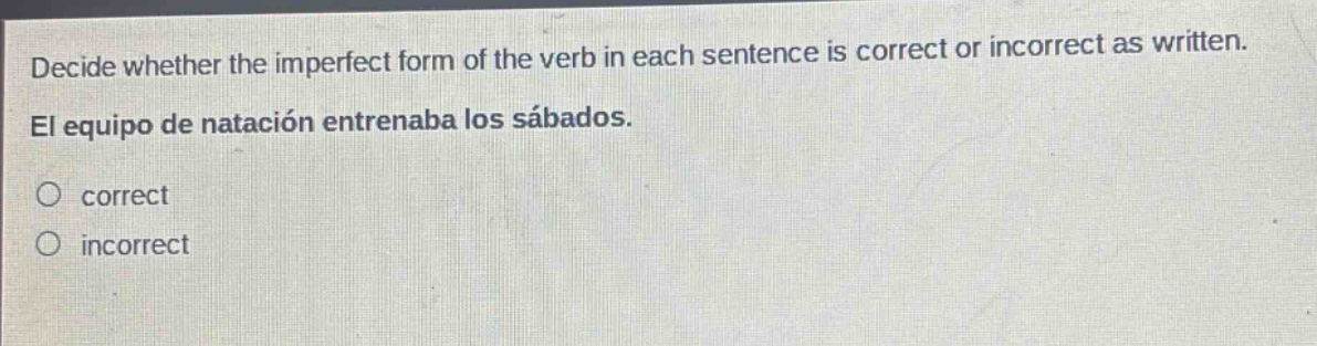 decide whether the imperfect form of the verb in each sentence is correct or incorrect as written. el equipo de natación entrenaba los sábados. correct incorrect