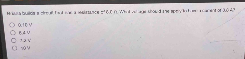 briana builds a circuit that has a resistance of 8.0 ω. what voltage should she apply to have a current of 0.8 a?\n0.10 v\n6.4 v\n7.2 v\n10 v