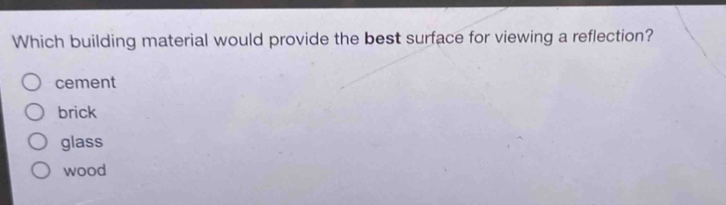 which building material would provide the best surface for viewing a reflection?\ncement\nbrick\nglass\nwood