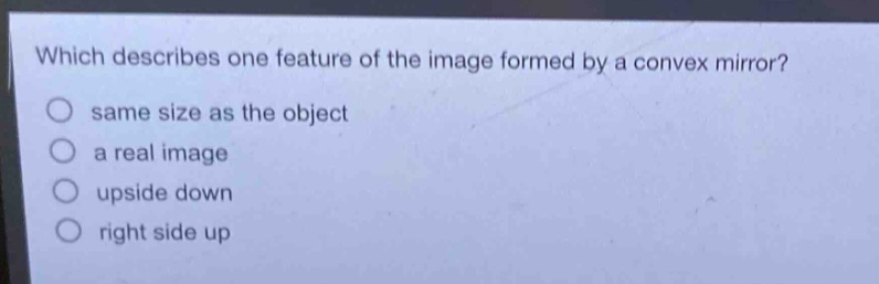 which describes one feature of the image formed by a convex mirror?\no same size as the object\no a real image\no upside down\no right side up